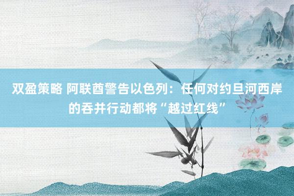 双盈策略 阿联酋警告以色列：任何对约旦河西岸的吞并行动都将“越过红线”