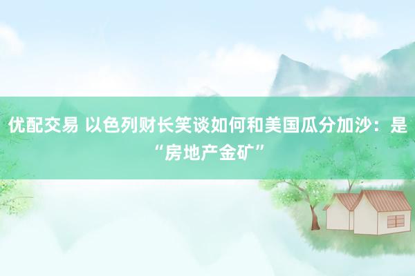 优配交易 以色列财长笑谈如何和美国瓜分加沙：是“房地产金矿”