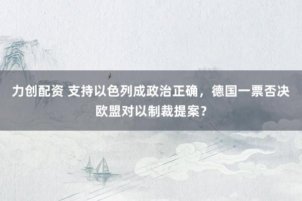 力创配资 支持以色列成政治正确，德国一票否决欧盟对以制裁提案？