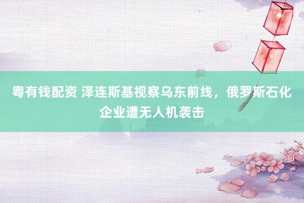 粤有钱配资 泽连斯基视察乌东前线，俄罗斯石化企业遭无人机袭击