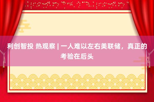 利创智投 热观察 | 一人难以左右美联储，真正的考验在后头