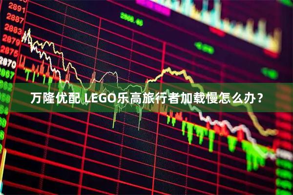万隆优配 LEGO乐高旅行者加载慢怎么办？