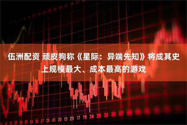 伍洲配资 顽皮狗称《星际：异端先知》将成其史上规模最大、成本最高的游戏