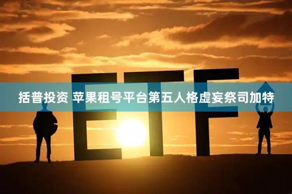 括普投资 苹果租号平台第五人格虚妄祭司加特