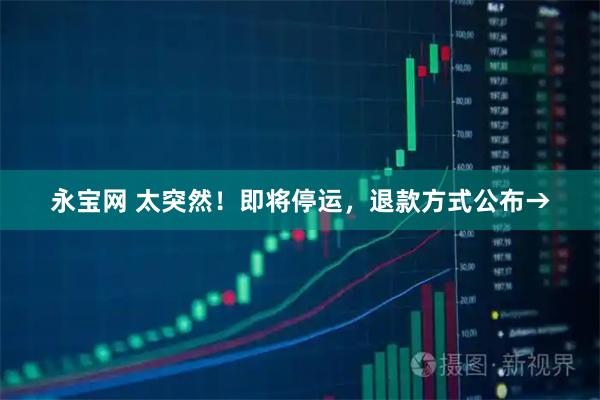 永宝网 太突然！即将停运，退款方式公布→