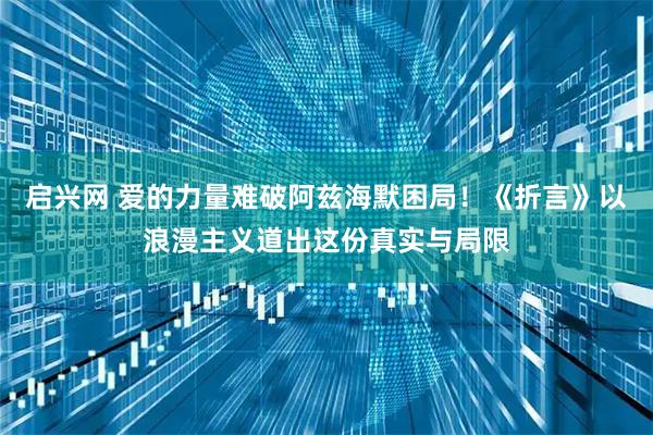 启兴网 爱的力量难破阿兹海默困局！《折言》以浪漫主义道出这份真实与局限