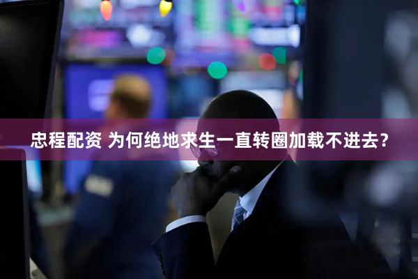 忠程配资 为何绝地求生一直转圈加载不进去？