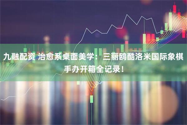 九融配资 治愈系桌面美学：三丽鸥酷洛米国际象棋手办开箱全记录！
