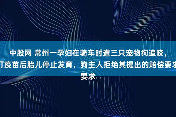 中股网 常州一孕妇在骑车时遭三只宠物狗追咬，打疫苗后胎儿停止发育，狗主人拒绝其提出的赔偿要求