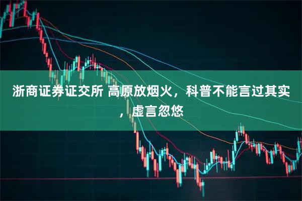 浙商证券证交所 高原放烟火，科普不能言过其实，虚言忽悠