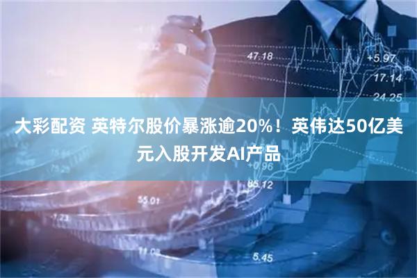 大彩配资 英特尔股价暴涨逾20%！英伟达50亿美元入股开发AI产品