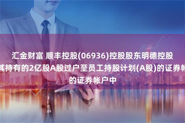 汇金财富 顺丰控股(06936)控股股东明德控股已将其持有的2亿股A股过户至员工持股计划(A股)的证券帐户中
