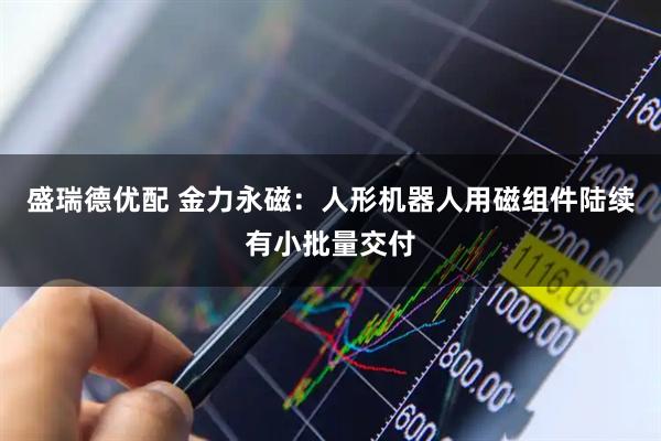 盛瑞德优配 金力永磁：人形机器人用磁组件陆续有小批量交付