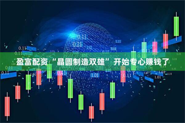 盈富配资 “晶圆制造双雄” 开始专心赚钱了