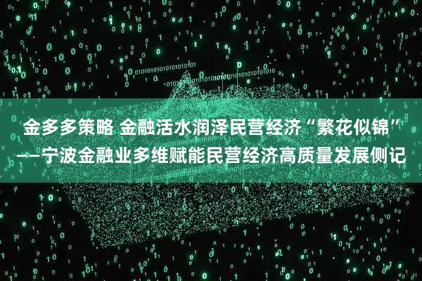 金多多策略 金融活水润泽民营经济“繁花似锦”——宁波金融业多维赋能民营经济高质量发展侧记
