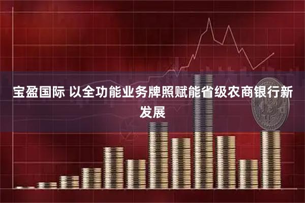 宝盈国际 以全功能业务牌照赋能省级农商银行新发展