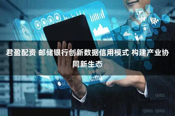 君盈配资 邮储银行创新数据信用模式 构建产业协同新生态