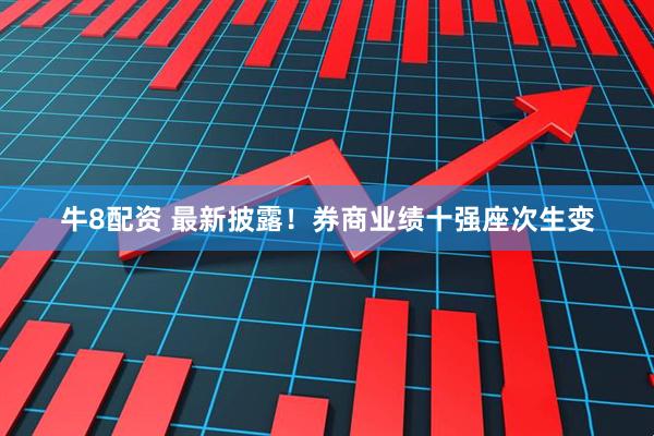 牛8配资 最新披露！券商业绩十强座次生变