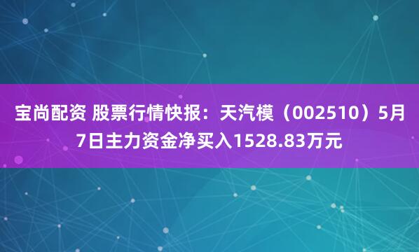 宝尚配资 股票行情快报：天汽模（002510）5月7日主力资金净买入1528.83万元