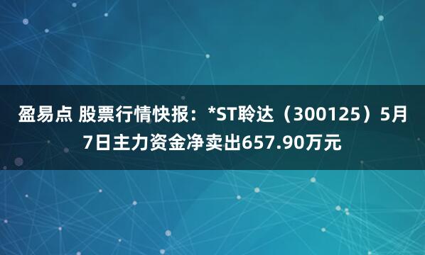 盈易点 股票行情快报：*ST聆达（300125）5月7日主力资金净卖出657.90万元