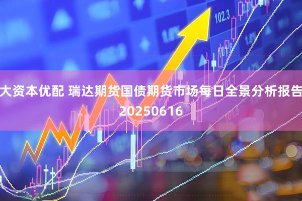 大资本优配 瑞达期货国债期货市场每日全景分析报告20250616