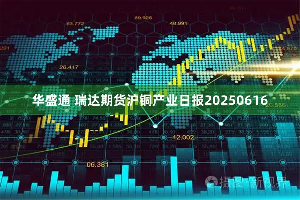 华盛通 瑞达期货沪铜产业日报20250616