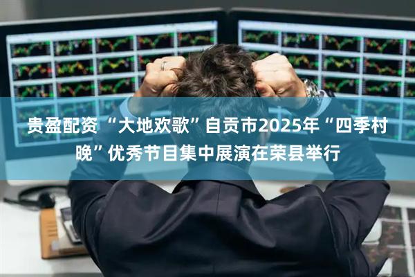 贵盈配资 “大地欢歌”自贡市2025年“四季村晚”优秀节目集中展演在荣县举行