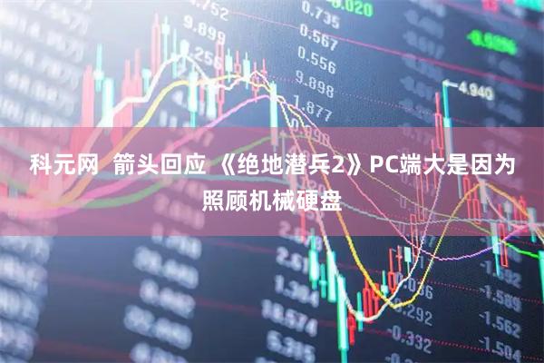 科元网  箭头回应 《绝地潜兵2》PC端大是因为照顾机械硬盘