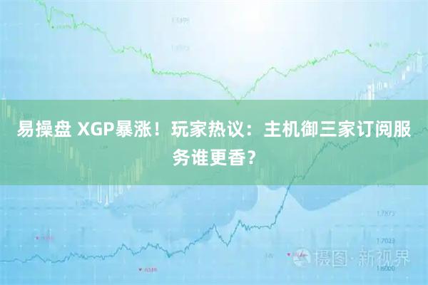 易操盘 XGP暴涨！玩家热议：主机御三家订阅服务谁更香？