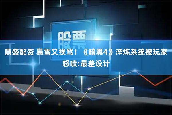 鼎盛配资 暴雪又挨骂！《暗黑4》淬炼系统被玩家怒喷:最差设计