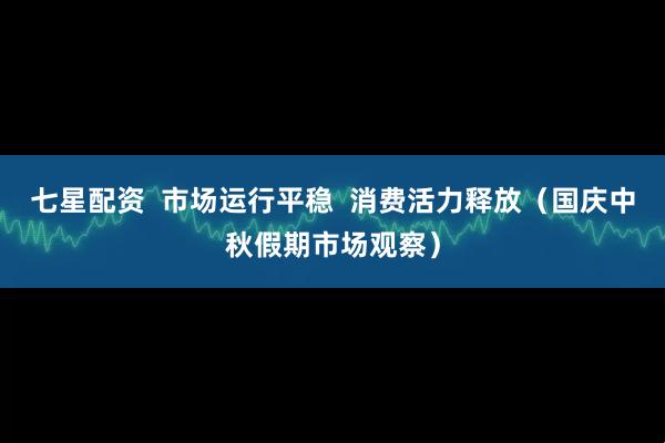 七星配资  市场运行平稳  消费活力释放（国庆中秋假期市场观察）