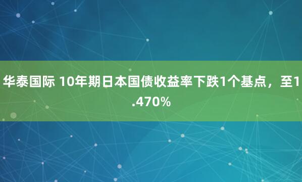 华泰国际 10年期日本国债收益率下跌1个基点，至1.470%