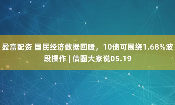 盈富配资 国民经济数据回暖，10债可围绕1.68%波段操作 | 债圈大家说05.19