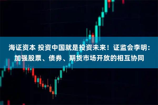 海证资本 投资中国就是投资未来！证监会李明：加强股票、债券、期货市场开放的相互协同