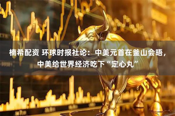 楠希配资 环球时报社论：中美元首在釜山会晤，中美给世界经济吃下“定心丸”