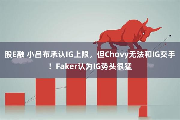股E融 小吕布承认IG上限，但Chovy无法和IG交手！Faker认为IG势头很猛