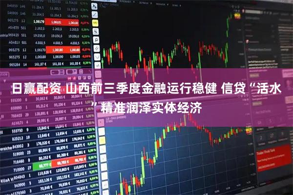 日赢配资 山西前三季度金融运行稳健 信贷“活水”精准润泽实体经济