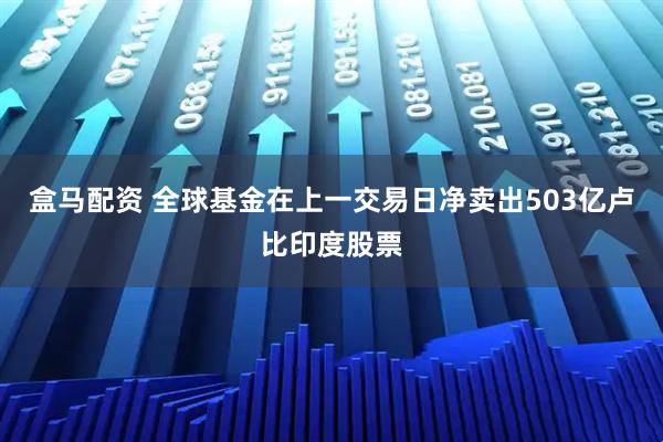 盒马配资 全球基金在上一交易日净卖出503亿卢比印度股票