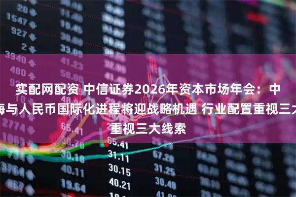 实配网配资 中信证券2026年资本市场年会：中企出海与人民币国际化进程将迎战略机遇 行业配置重视三大线索