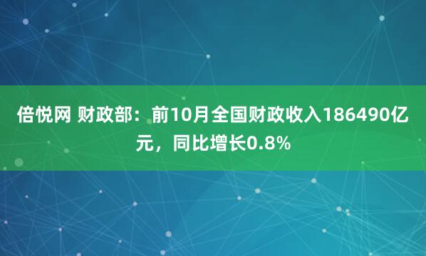 倍悦网 财政部：前10月全国财政收入186490亿元，同比增长0.8%