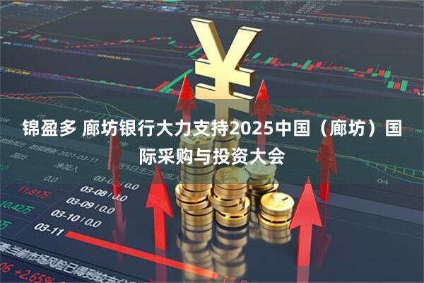 锦盈多 廊坊银行大力支持2025中国（廊坊）国际采购与投资大会