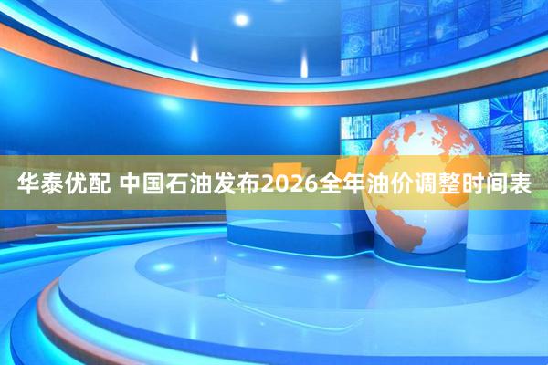 华泰优配 中国石油发布2026全年油价调整时间表