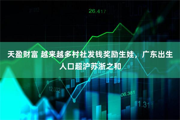 天盈财富 越来越多村社发钱奖励生娃，广东出生人口超沪苏浙之和