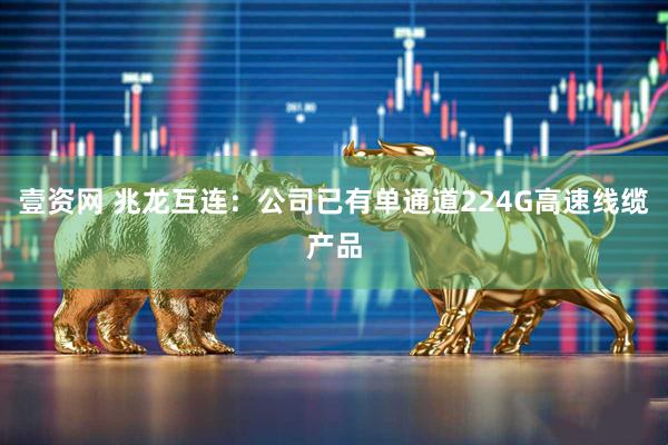 壹资网 兆龙互连：公司已有单通道224G高速线缆产品