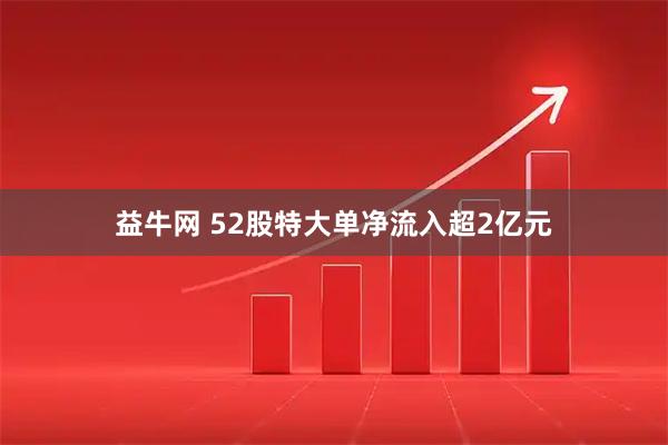 益牛网 52股特大单净流入超2亿元