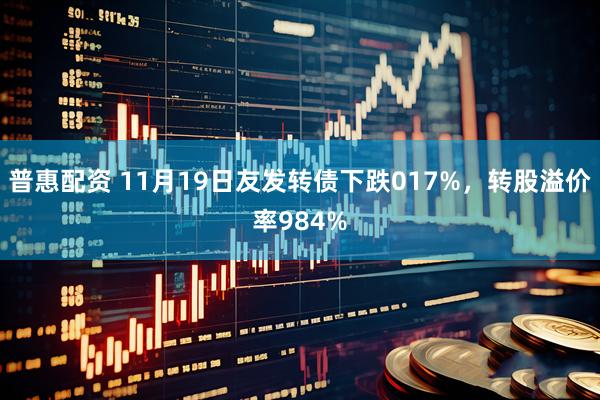 普惠配资 11月19日友发转债下跌017%，转股溢价率984%