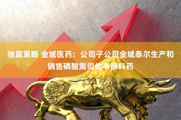 驰赢策略 金城医药：公司子公司金城泰尔生产和销售磷酸奥司他韦原料药